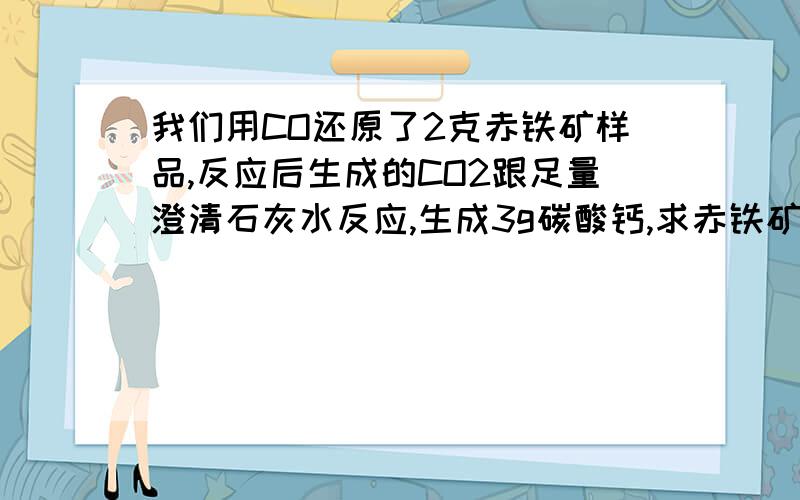 我们用CO还原了2克赤铁矿样品,反应后生成的CO2跟足量澄清石灰水反应,生成3g碳酸钙,求赤铁矿样品中Fe2O3的质量分数