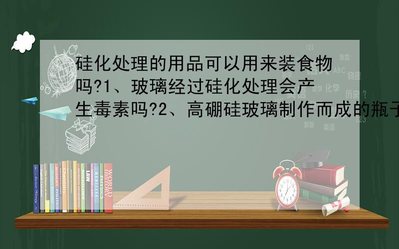 硅化处理的用品可以用来装食物吗?1、玻璃经过硅化处理会产生毒素吗?2、高硼硅玻璃制作而成的瓶子可以用来装食品或者精油吗?