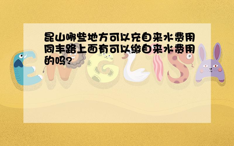 昆山哪些地方可以充自来水费用同丰路上面有可以缴自来水费用的吗?