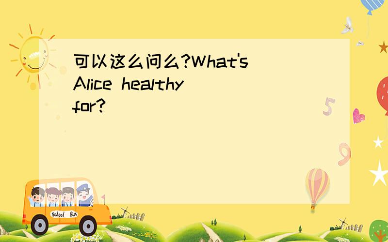 可以这么问么?What's Alice healthy for?
