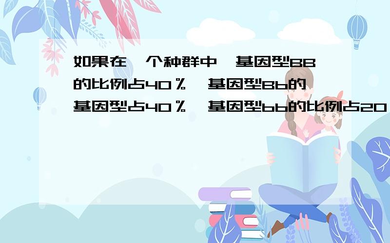 如果在一个种群中,基因型BB的比例占40％,基因型Bb的基因型占40％,基因型bb的比例占20％,已知基因型bb的个体失去求偶和繁殖的能力,则随机交配一代后,子代基因型Bb的个体在显性个体所占的比