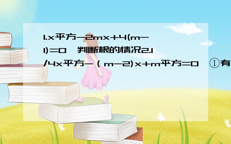 1.x平方-2mx+4(m-1)=0,判断根的情况2.1/4x平方-（m-2)x+m平方=0,①有两个不相等的实数根,求m的取值范围②若方程有实数根,求m的最大整数解（平方就用“平方”表示,用²我看不懂）在线等,