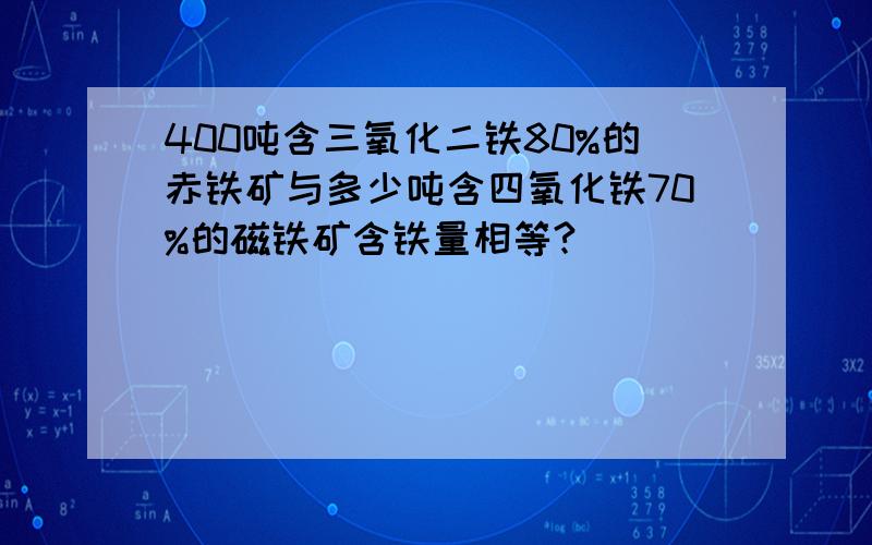 400吨含三氧化二铁80%的赤铁矿与多少吨含四氧化铁70%的磁铁矿含铁量相等?