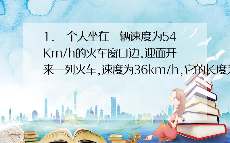 1.一个人坐在一辆速度为54Km/h的火车窗口边,迎面开来一列火车,速度为36km/h,它的长度为150m,那么这人看见这列火车沿着她这边开过需要的时间是多少?2.再一次爆破中,用一条0.9m的导火线来引爆