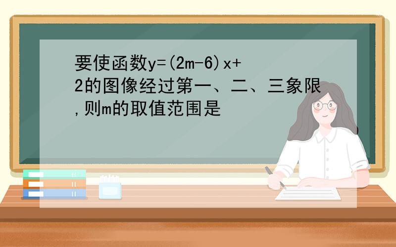 要使函数y=(2m-6)x+2的图像经过第一、二、三象限,则m的取值范围是