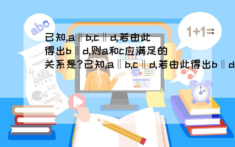 已知,a‖b,c‖d,若由此得出b‖d,则a和c应满足的关系是?已知,a‖b,c‖d,若由此得出b‖d,则a和c应满足的关系是?A在同一平面内 B不相交 C平行或重合 D 不在同一平面内