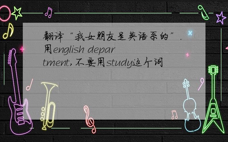 翻译“我女朋友是英语系的”.用english department,不要用study这个词