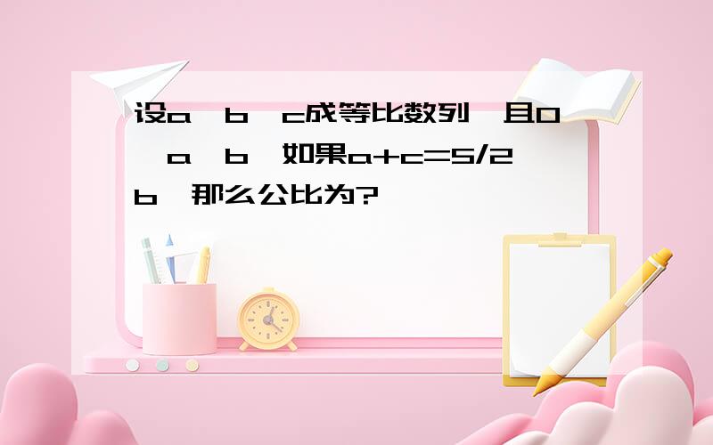 设a,b,c成等比数列,且0＜a＜b,如果a+c=5/2b,那么公比为?