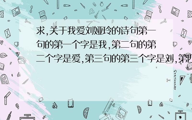 求,关于我爱刘娅玲的诗句第一句的第一个字是我,第二句的第二个字是爱,第三句的第三个字是刘,第四句的第四个字是娅,第五句的第五个字是玲,要么就每句的第一个字是也行