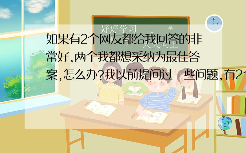 如果有2个网友都给我回答的非常好,两个我都想采纳为最佳答案,怎么办?我以前提问过一些问题,有2个热心网友都来给我回答了,我觉得他俩说的都非常有道理,我想给他俩每个人一些积分,可是