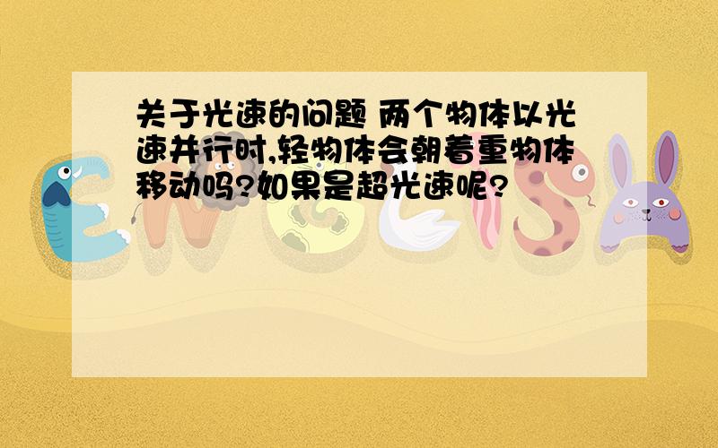 关于光速的问题 两个物体以光速并行时,轻物体会朝着重物体移动吗?如果是超光速呢?