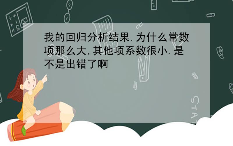 我的回归分析结果.为什么常数项那么大,其他项系数很小.是不是出错了啊