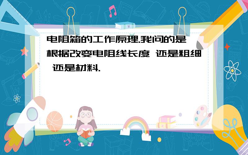 电阻箱的工作原理.我问的是 根据改变电阻线长度 还是粗细 还是材料.