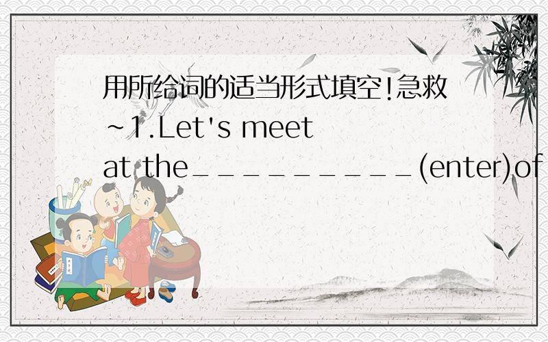 用所给词的适当形式填空!急救~1.Let's meet at the_________(enter)of yhe cinema.2.You must finish English exercise ________(one).3.________(final),they put out the fire.4.The students'_______(parent)are coming on Open Day.5.Kitty and her cl