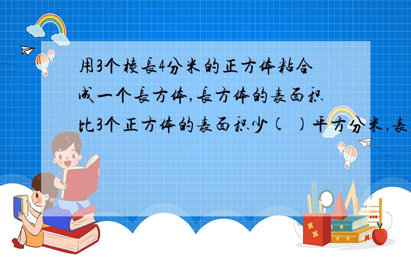 用3个棱长4分米的正方体粘合成一个长方体,长方体的表面积比3个正方体的表面积少( )平方分米．表面积是( )平方厘米,体积是( )立方厘米．