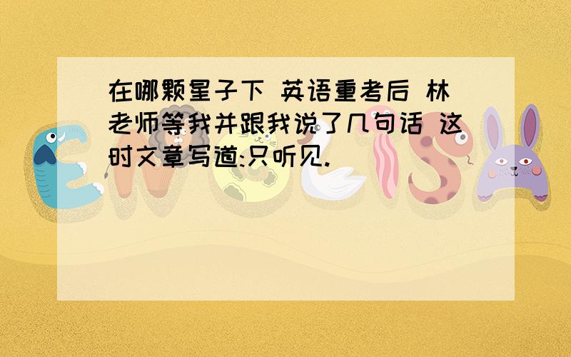 在哪颗星子下 英语重考后 林老师等我并跟我说了几句话 这时文章写道:只听见.