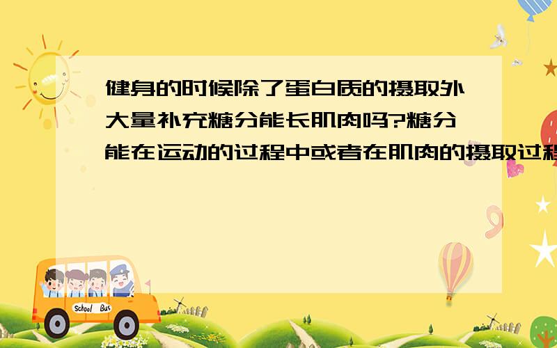 健身的时候除了蛋白质的摄取外大量补充糖分能长肌肉吗?糖分能在运动的过程中或者在肌肉的摄取过程中转化成肌肉吗?还有脂肪能不能通过运动直接转化成肌肉?