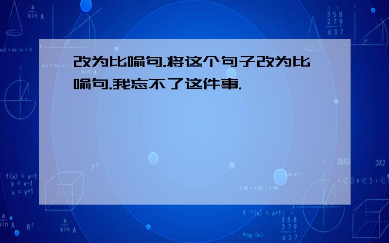 改为比喻句.将这个句子改为比喻句.我忘不了这件事.