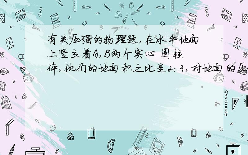 有关压强的物理题,在水平地面上竖立着A,B两个实心 圆柱体,他们的地面积之比是2：3,对地面的压强分别为PA,PB,且PA：PB=1：3,把A叠放在B上后,B对地面的压强为Pb,则PB与 Pb之比是多少