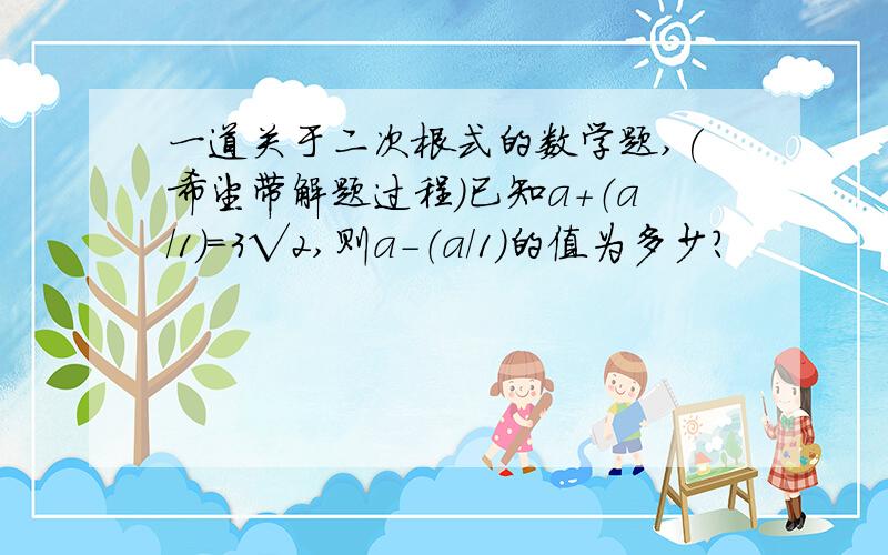 一道关于二次根式的数学题,(希望带解题过程）已知a+（a/1）=3√2,则a-（a/1）的值为多少?