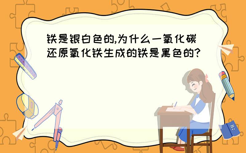 铁是银白色的,为什么一氧化碳还原氧化铁生成的铁是黑色的?