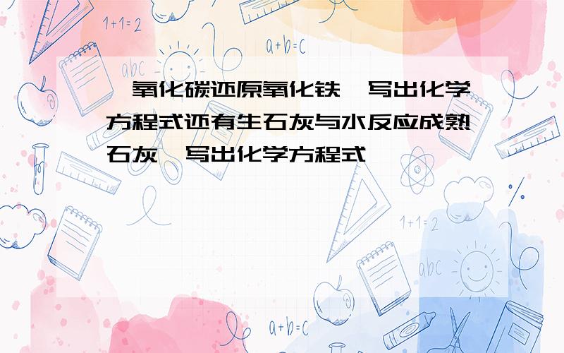 一氧化碳还原氧化铁,写出化学方程式还有生石灰与水反应成熟石灰,写出化学方程式