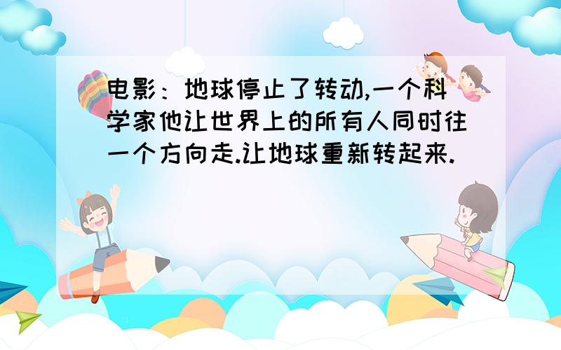 电影：地球停止了转动,一个科学家他让世界上的所有人同时往一个方向走.让地球重新转起来.