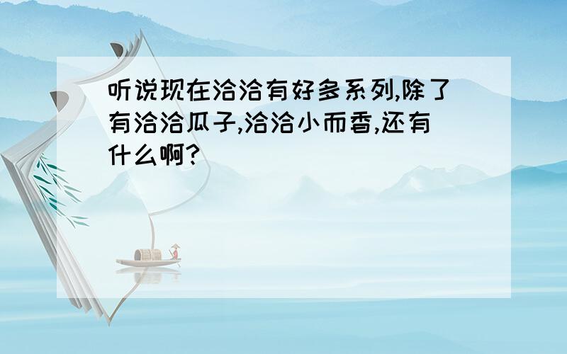 听说现在洽洽有好多系列,除了有洽洽瓜子,洽洽小而香,还有什么啊?