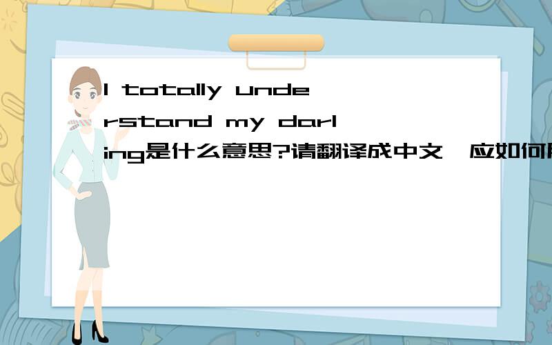 I totally understand my darling是什么意思?请翻译成中文,应如何用英语回答?