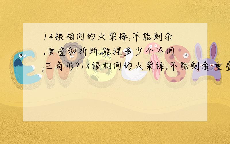 14根相同的火柴棒,不能剩余,重叠和折断,能摆多少个不同三角形?14根相同的火柴棒,不能剩余,重叠和折断,能摆多少个不同三角形?写出所摆三角形各边所需火柴棒根数