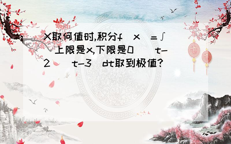 X取何值时,积分f(x)=∫(上限是x,下限是0)(t-2)(t-3)dt取到极值?