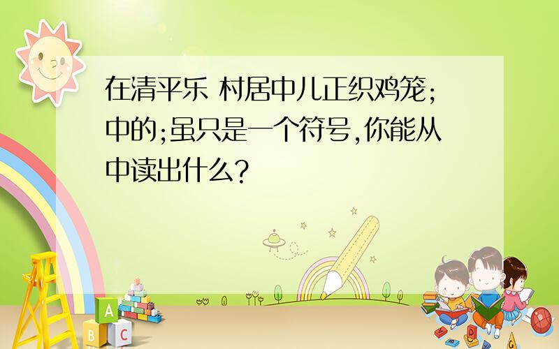 在清平乐 村居中儿正织鸡笼;中的;虽只是一个符号,你能从中读出什么?