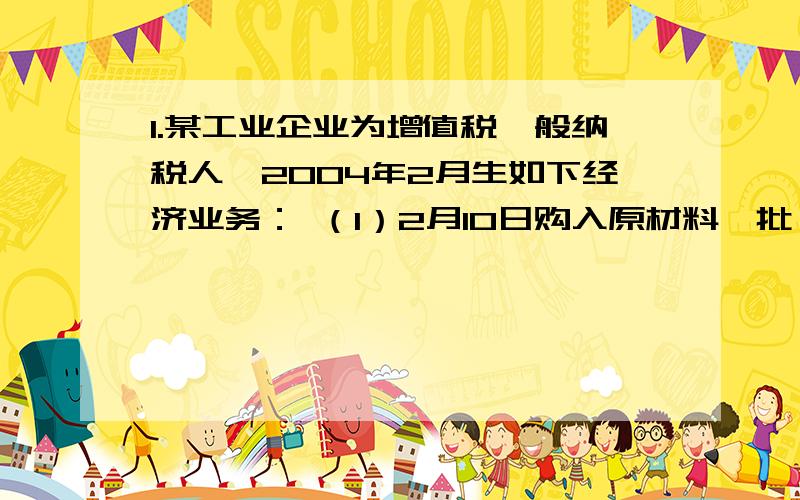 1.某工业企业为增值税一般纳税人,2004年2月生如下经济业务： （1）2月10日购入原材料一批,取得专用发票求答案过程,急等~~~谢谢各位了啊1.某工业企业为增值税一般纳税人,2004年2月生如下经