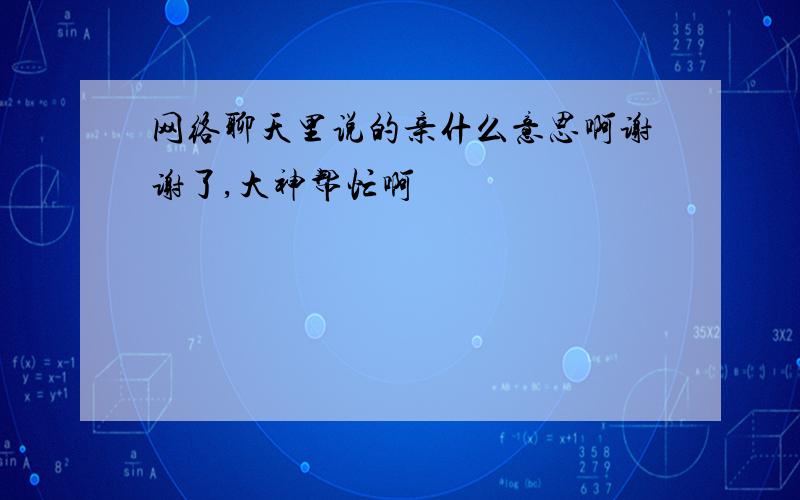 网络聊天里说的亲什么意思啊谢谢了,大神帮忙啊