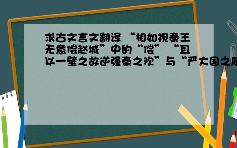 求古文言文翻译 “相如视秦王无意偿赵城”中的“偿” “且以一壁之故逆强秦之欢”与“严大国之威以修