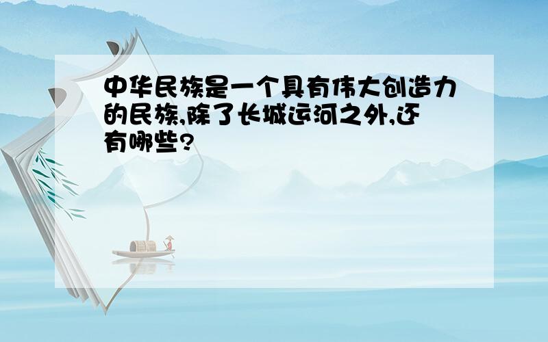 中华民族是一个具有伟大创造力的民族,除了长城运河之外,还有哪些?