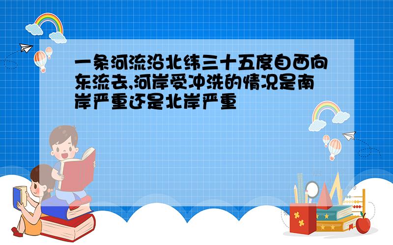 一条河流沿北纬三十五度自西向东流去,河岸受冲洗的情况是南岸严重还是北岸严重