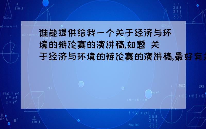 谁能提供给我一个关于经济与环境的辩论赛的演讲稿,如题 关于经济与环境的辩论赛的演讲稿,最好有关于经济的总结,还有主持人的开场白和最后总结.