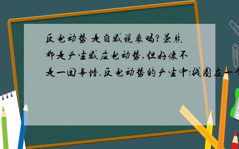 反电动势 是自感现象吗?虽然都是产生感应电动势,但好像不是一回事情.反电动势的产生中：线圈在一个磁场中,电流是均匀的→因为电流在磁场中流过,所以引发安培力→安培力使得线圈转动