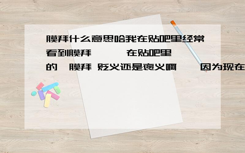 膜拜什么意思哈我在贴吧里经常看到膜拜      在贴吧里的  膜拜 贬义还是褒义啊    因为现在网络里  有的词和字典上的表达的不一样哈   希望有人可以解释解释哈