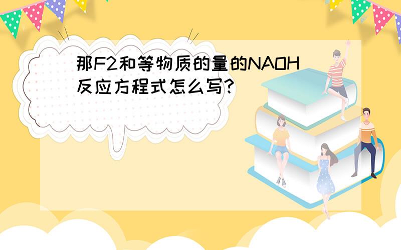 那F2和等物质的量的NAOH反应方程式怎么写?