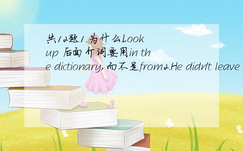 共12题1.为什么Look up 后面介词要用in the dictionary,而不是from2.He didn't leave the TV set,______her children were waiting for their supper.A.if B.because C.even though D.as soon as本题肯定选C,来确认一下而已3.Everyone except