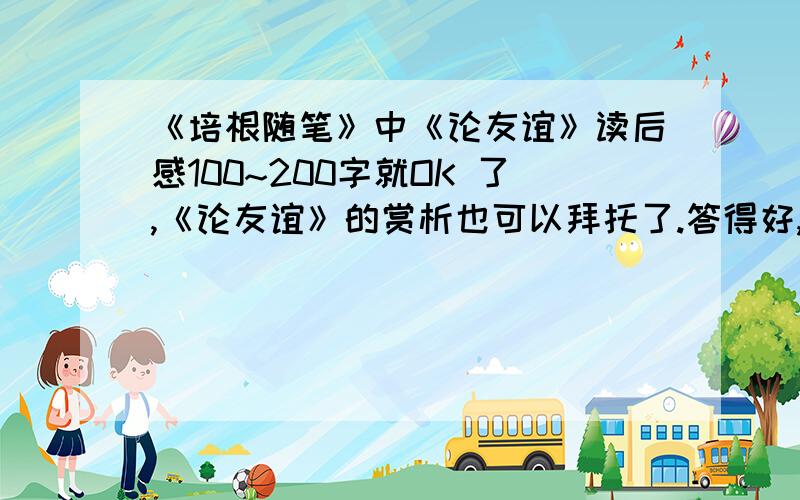 《培根随笔》中《论友谊》读后感100~200字就OK 了,《论友谊》的赏析也可以拜托了.答得好,另外再加悬赏额