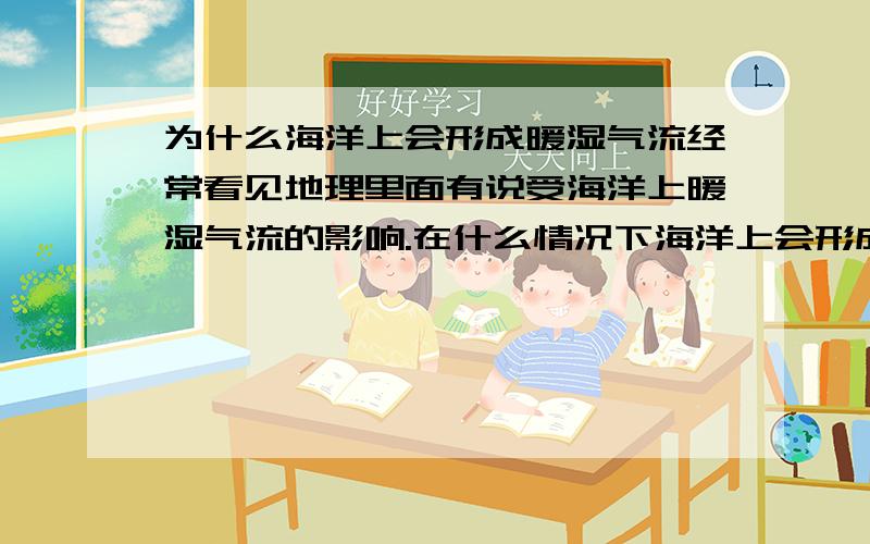 为什么海洋上会形成暖湿气流经常看见地理里面有说受海洋上暖湿气流的影响.在什么情况下海洋上会形成暖湿气流?怎样去判断?它和洋流有什么区别?是不是所有海洋上的气流都是暖湿的?请