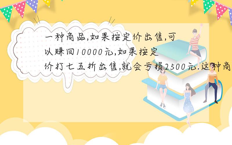 一种商品,如果按定价出售,可以赚回10000元,如果按定价打七五折出售,就会亏损2500元.这种商品的定价是多少?