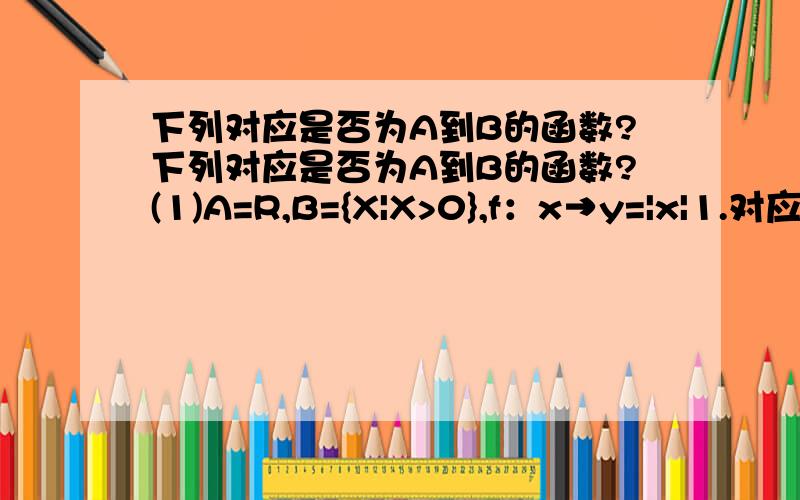 下列对应是否为A到B的函数?下列对应是否为A到B的函数?(1)A=R,B={X|X>0},f：x→y=|x|1.对应法则表示的是y是X的绝对值,但是值域中B是X>0,因此定义域A中当X=0时,B中无值和它对应,故错误；我的疑问：A=