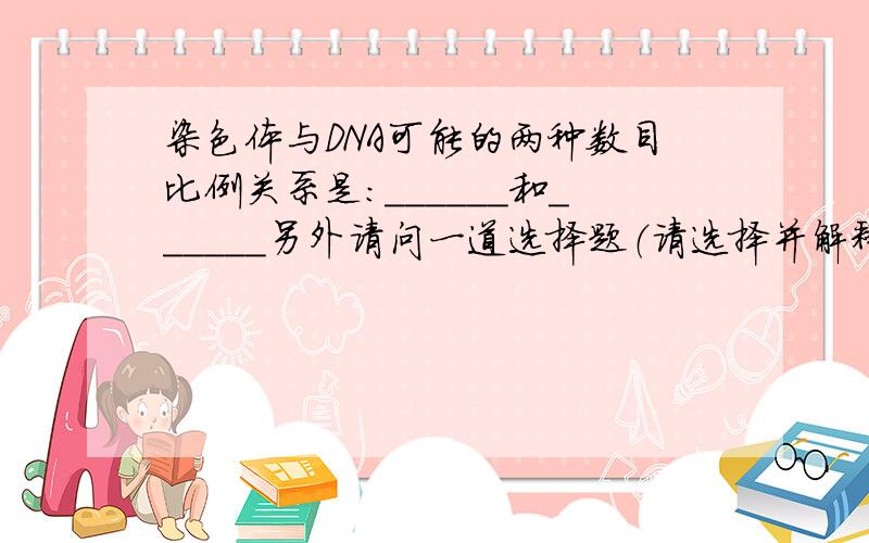 染色体与DNA可能的两种数目比例关系是：______和______另外请问一道选择题（请选择并解释）：治疗艾滋病（其遗传物质为RNA）的药物为AZT.试问AZT抑制病毒繁殖的机制是（ ）A,抑制艾滋病病毒