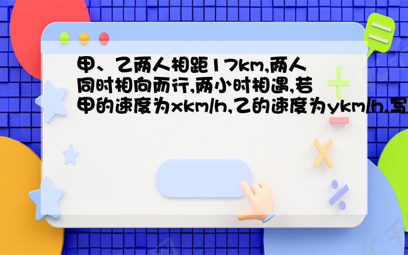 甲、乙两人相距17km,两人同时相向而行,两小时相遇,若甲的速度为xkm/h,乙的速度为ykm/h,写出表示上诉系的二元一次的方程组为_______________________