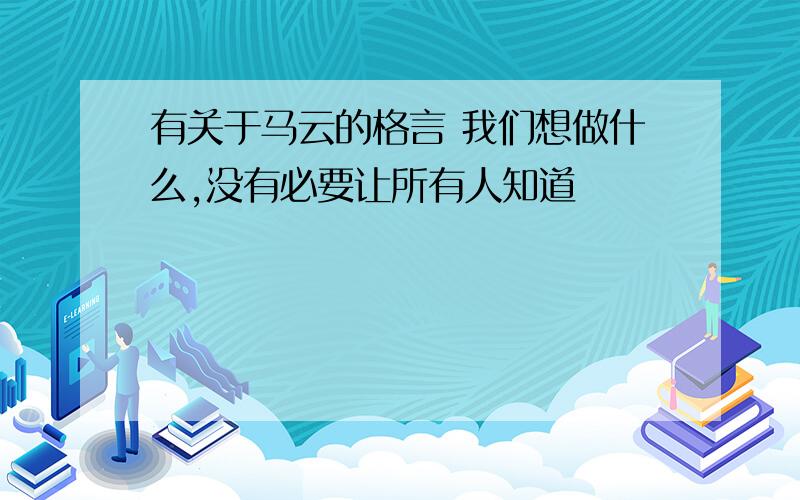 有关于马云的格言 我们想做什么,没有必要让所有人知道