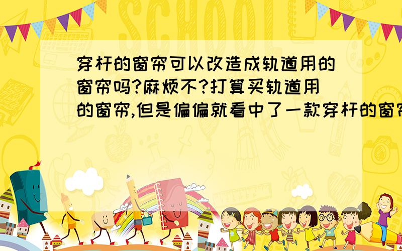 穿杆的窗帘可以改造成轨道用的窗帘吗?麻烦不?打算买轨道用的窗帘,但是偏偏就看中了一款穿杆的窗帘,设计上只能用于穿杆,我能把它改造成轨道用的吗,加哪些配件?普通的裁缝能做吗?不是